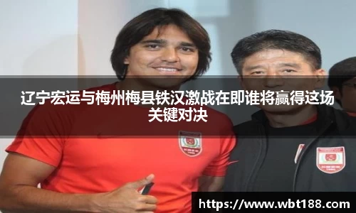 辽宁宏运与梅州梅县铁汉激战在即谁将赢得这场关键对决